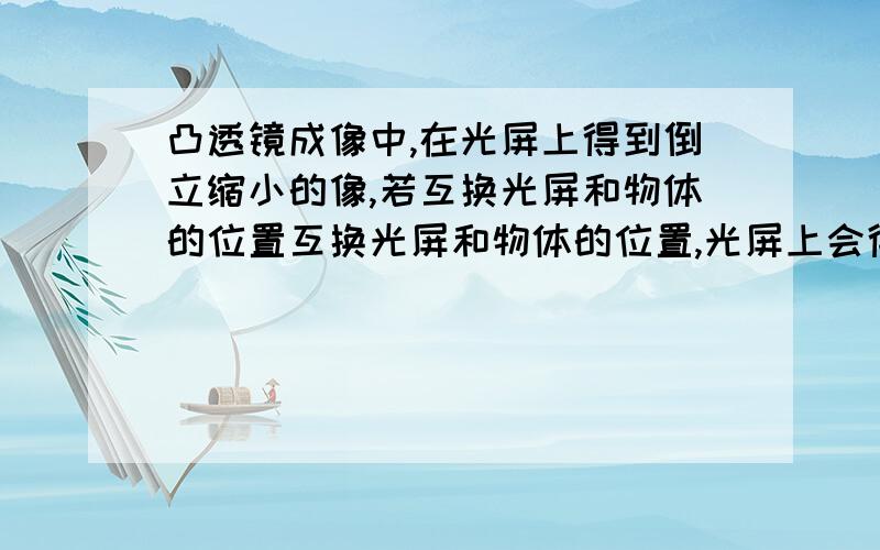 凸透镜成像中,在光屏上得到倒立缩小的像,若互换光屏和物体的位置互换光屏和物体的位置,光屏上会得到像吗?会的话,得到一个什么像?原理是什么?