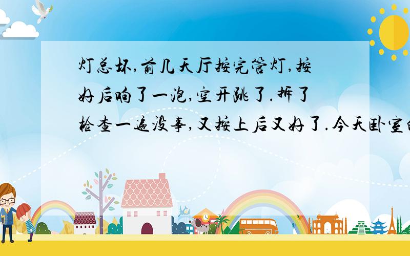 灯总坏,前几天厅按完管灯,按好后响了一泡,空开跳了.拆了检查一遍没事,又按上后又好了.今天卧室的吸顶灯用的好好的 一关灯 在一开灯管里闪了几下光.在一开就不好使了.换成节能灯或者灯