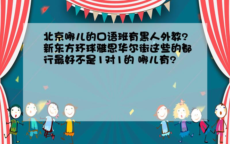 北京哪儿的口语班有黑人外教?新东方环球雅思华尔街这些的都行最好不是1对1的 哪儿有?