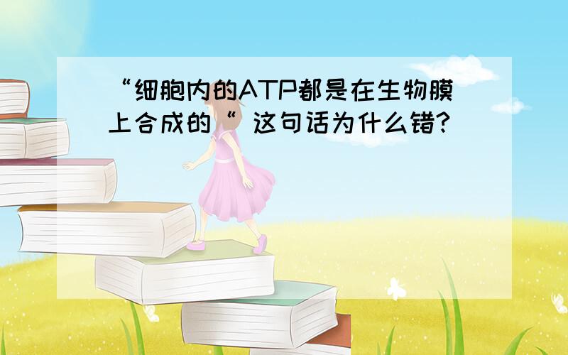 “细胞内的ATP都是在生物膜上合成的“ 这句话为什么错?