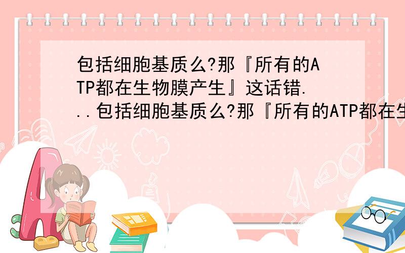 包括细胞基质么?那『所有的ATP都在生物膜产生』这话错...包括细胞基质么?那『所有的ATP都在生物膜产生』这话错在哪里?