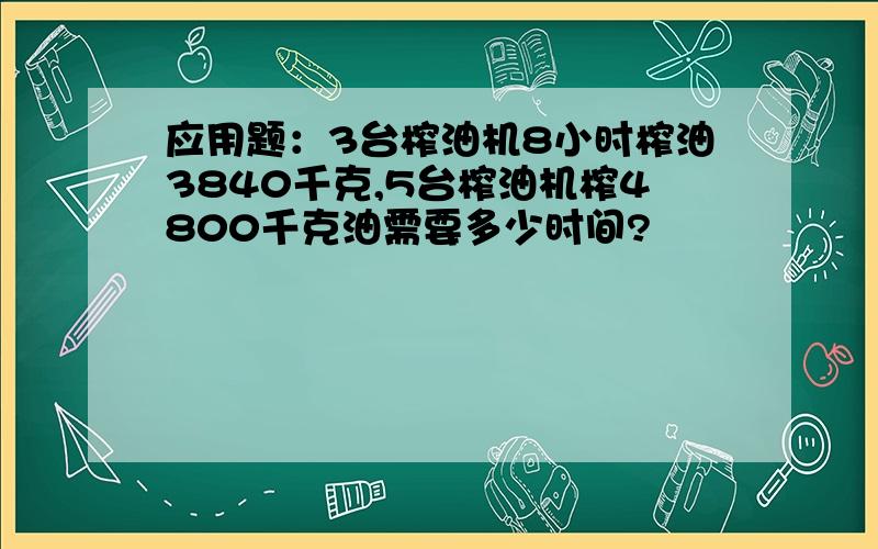 应用题：3台榨油机8小时榨油3840千克,5台榨油机榨4800千克油需要多少时间?