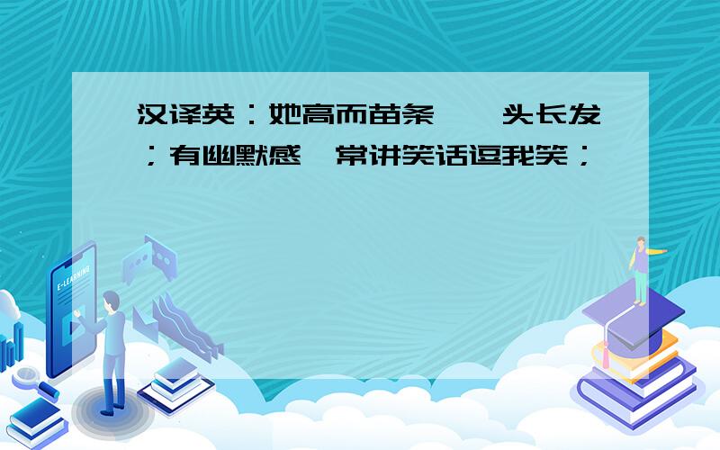 汉译英：她高而苗条,一头长发；有幽默感,常讲笑话逗我笑；