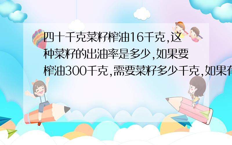 四十千克菜籽榨油16千克,这种菜籽的出油率是多少,如果要榨油300千克,需要菜籽多少千克,如果有菜籽500千克