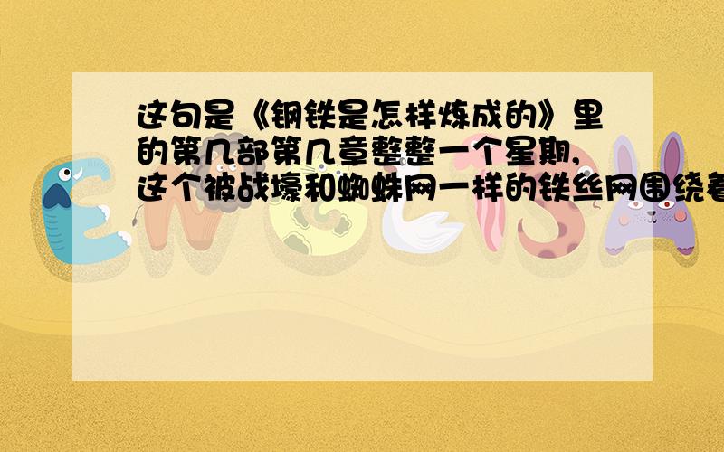 这句是《钢铁是怎样炼成的》里的第几部第几章整整一个星期,这个被战壕和蜘蛛网一样的铁丝网围绕着的小镇,总是笼罩在隆隆的炮声和尖脆的枪声里.