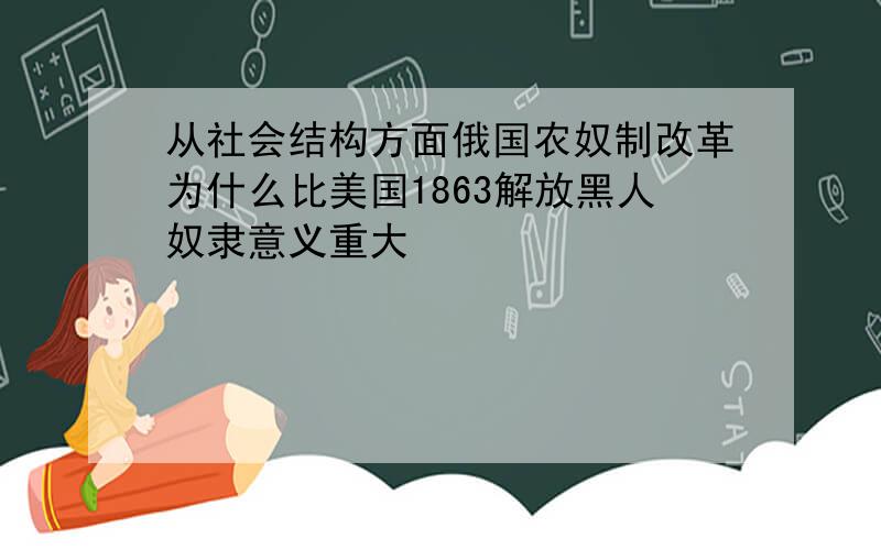 从社会结构方面俄国农奴制改革为什么比美国1863解放黑人奴隶意义重大