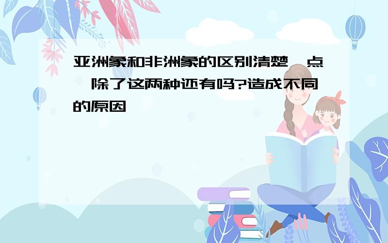 亚洲象和非洲象的区别清楚一点,除了这两种还有吗?造成不同的原因