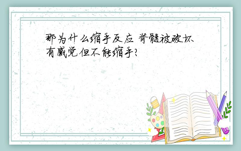 那为什么缩手反应 脊髓被破坏有感觉但不能缩手?