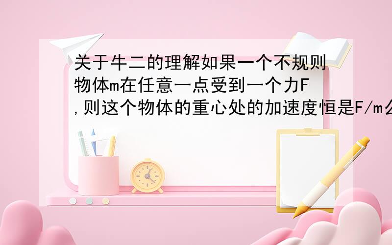 关于牛二的理解如果一个不规则物体m在任意一点受到一个力F,则这个物体的重心处的加速度恒是F/m么?