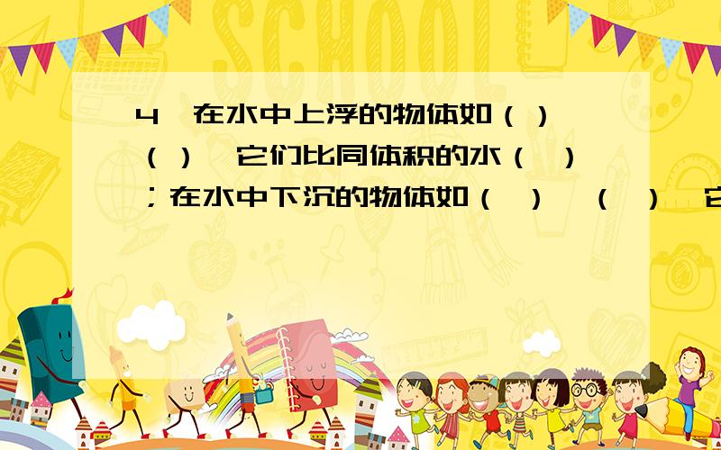 4、在水中上浮的物体如（）、（）,它们比同体积的水（ ）；在水中下沉的物体如（ ）、（ ）,它们比同体