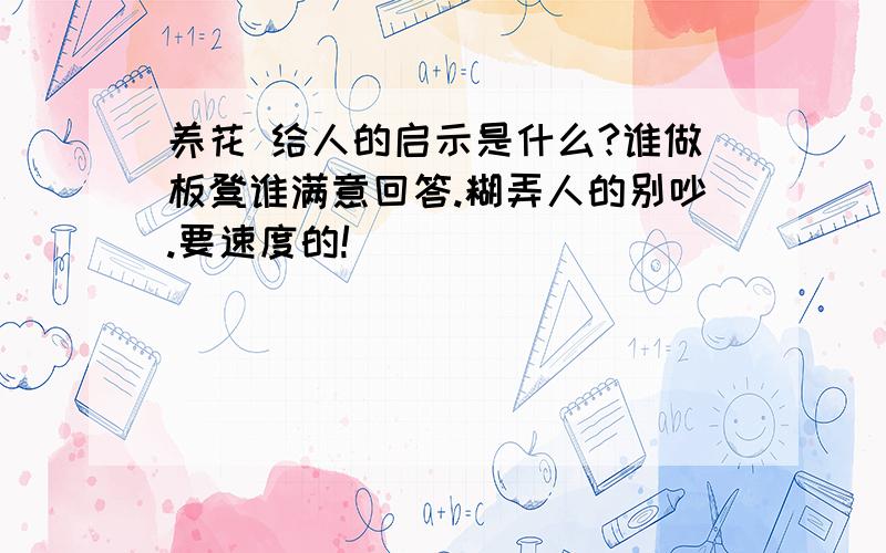 养花 给人的启示是什么?谁做板凳谁满意回答.糊弄人的别吵.要速度的!