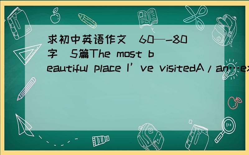 求初中英语作文（60—-80字）5篇The most beautiful place I’ve visitedA/an…experienceMy dream job in the futureI love my familyMy hobby