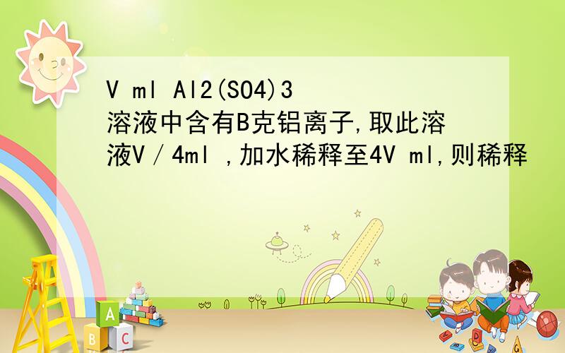 V ml Al2(SO4)3溶液中含有B克铝离子,取此溶液V／4ml ,加水稀释至4V ml,则稀释