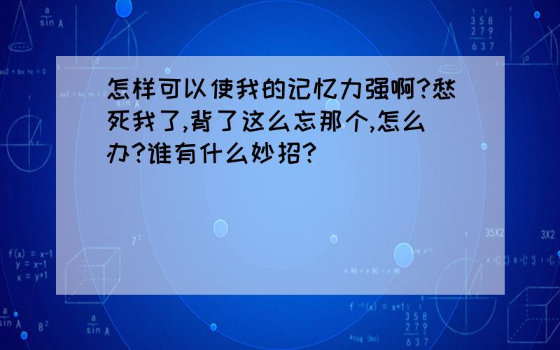 怎样可以使我的记忆力强啊?愁死我了,背了这么忘那个,怎么办?谁有什么妙招?