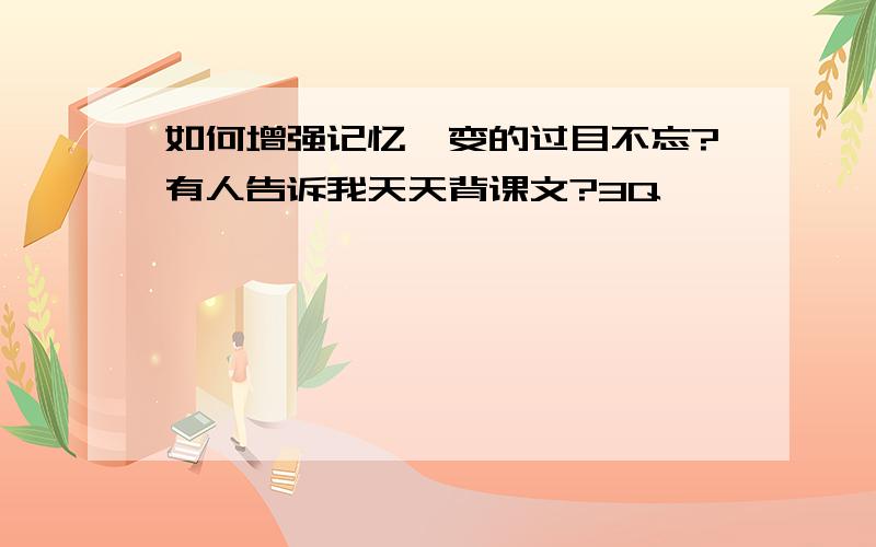 如何增强记忆,变的过目不忘?有人告诉我天天背课文?3Q