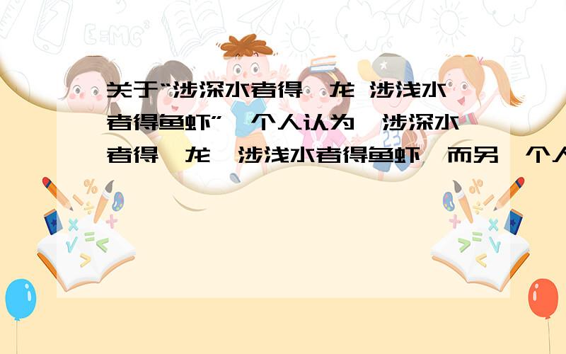 关于“涉深水者得蛟龙 涉浅水者得鱼虾”一个人认为,涉深水者得蛟龙,涉浅水者得鱼虾