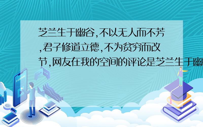 芝兰生于幽谷,不以无人而不芳,君子修道立德,不为贫穷而改节,网友在我的空间的评论是芝兰生于幽谷,不以无人而不芳,君子修道立德,不为贫穷而改节