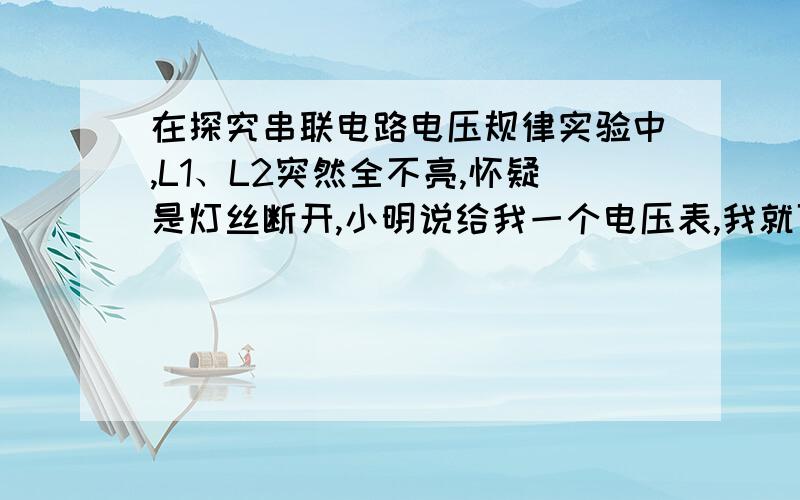 在探究串联电路电压规律实验中,L1、L2突然全不亮,怀疑是灯丝断开,小明说给我一个电压表,我就可以找出我就可以找出故障原因,小亮说给我一个电流表就可以,小刚说我只用一根导线就可以.