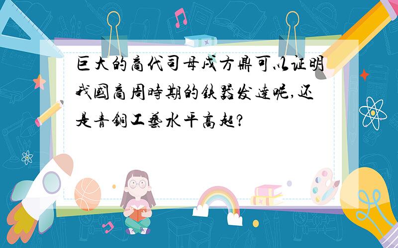 巨大的商代司母戌方鼎可以证明我国商周时期的铁器发达呢,还是青铜工艺水平高超?