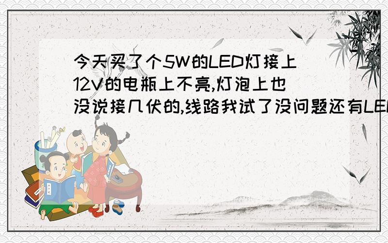 今天买了个5W的LED灯接上12V的电瓶上不亮,灯泡上也没说接几伏的,线路我试了没问题还有LED灯吗有12V的吗?