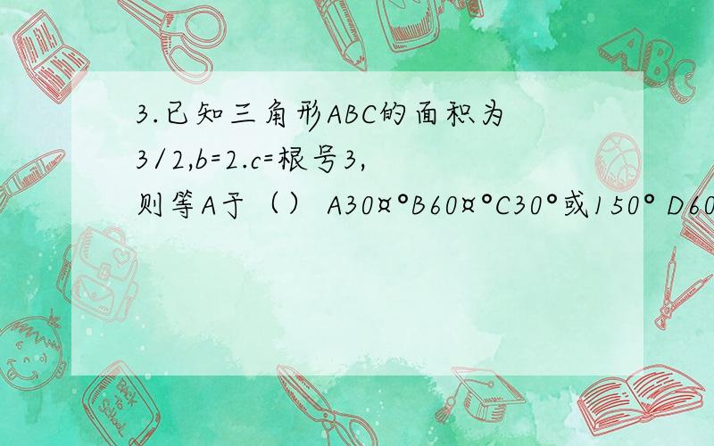 3.已知三角形ABC的面积为3/2,b=2.c=根号3,则等A于（） A30¤°B60¤°C30°或150° D60°或120°