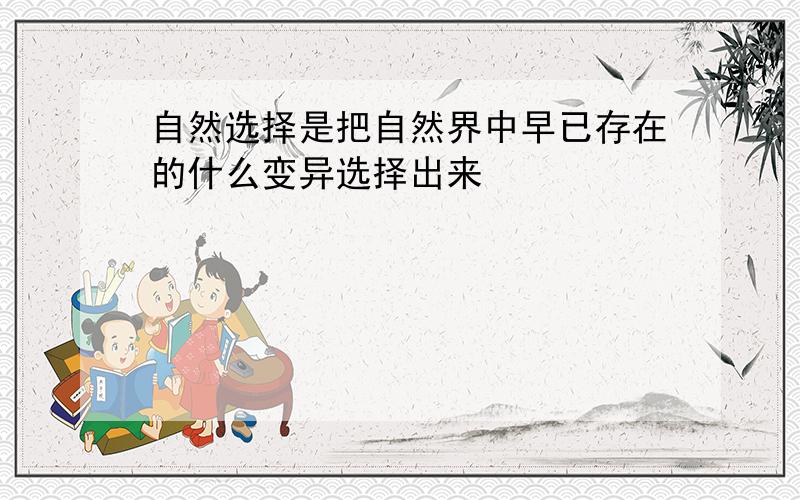 自然选择是把自然界中早已存在的什么变异选择出来