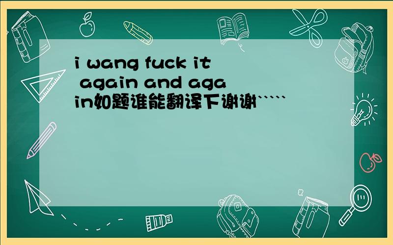 i wang fuck it again and again如题谁能翻译下谢谢`````