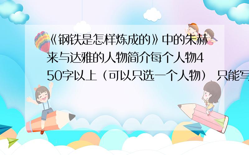 《钢铁是怎样炼成的》中的朱赫来与达雅的人物简介每个人物450字以上（可以只选一个人物） 只能写朱赫来或达雅如果两个都写请每个450字以上 注意!450字写达雅的优先评为最佳答案