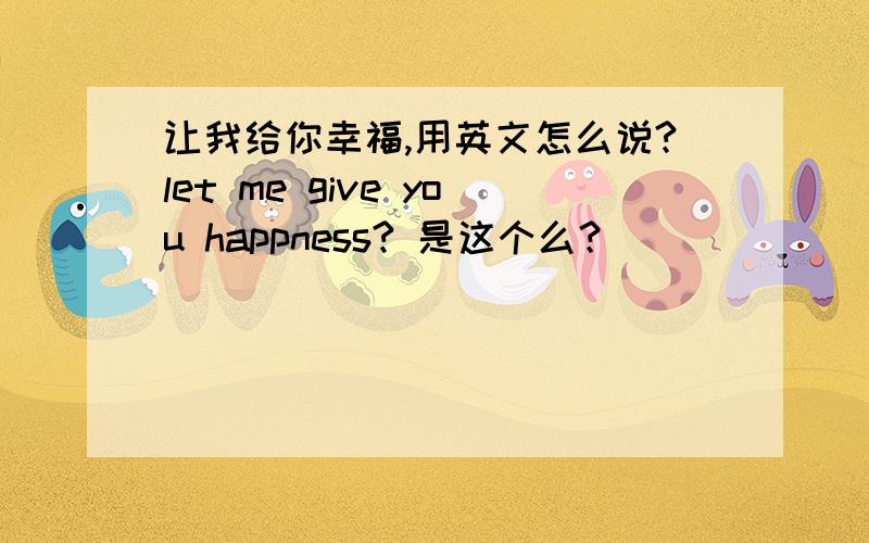 让我给你幸福,用英文怎么说?let me give you happness? 是这个么？