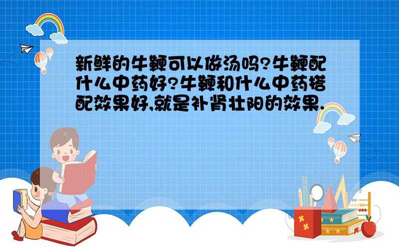 新鲜的牛鞭可以做汤吗?牛鞭配什么中药好?牛鞭和什么中药搭配效果好,就是补肾壮阳的效果.