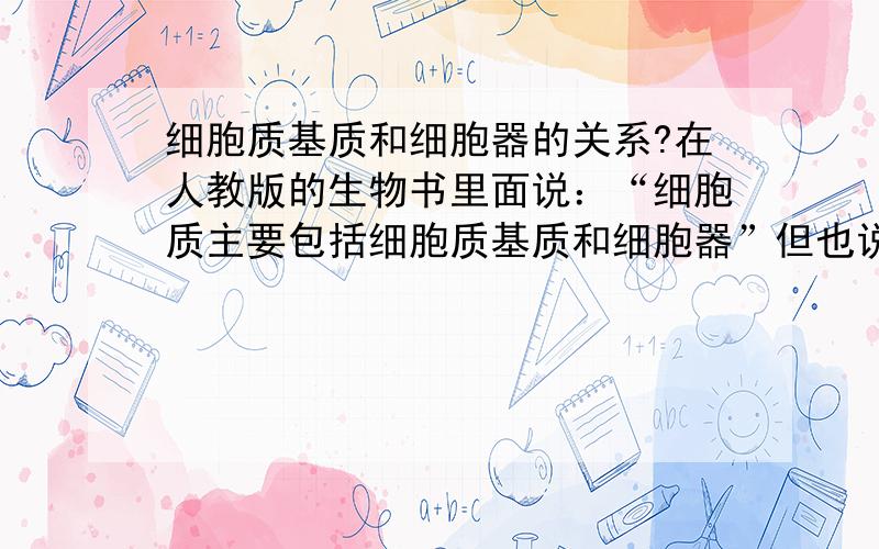 细胞质基质和细胞器的关系?在人教版的生物书里面说：“细胞质主要包括细胞质基质和细胞器”但也说了“在细胞质基质中,存在这多种的细胞器”我不明白的是：既然说细胞质基质和细胞