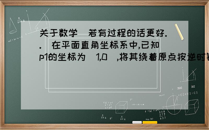 关于数学(若有过程的话更好..)在平面直角坐标系中,已知p1的坐标为（1,0）,将其绕着原点按逆时针方向旋转30°得到点p2,延长op2到点p3,使op3＝2op2,再将点p3绕着原点按逆时针方向旋转得到p4,延长