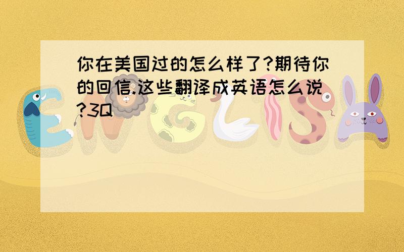 你在美国过的怎么样了?期待你的回信.这些翻译成英语怎么说?3Q