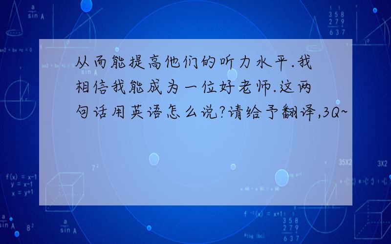 从而能提高他们的听力水平.我相信我能成为一位好老师.这两句话用英语怎么说?请给予翻译,3Q~