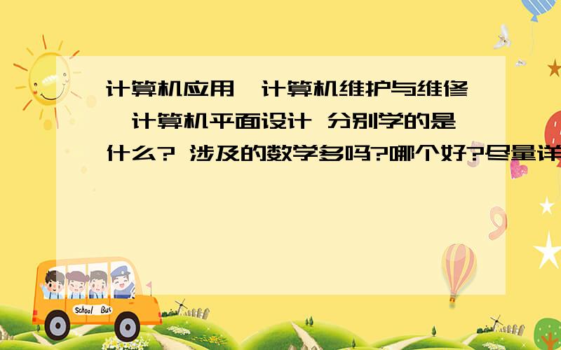 计算机应用,计算机维护与维修,计算机平面设计 分别学的是什么? 涉及的数学多吗?哪个好?尽量详细点~