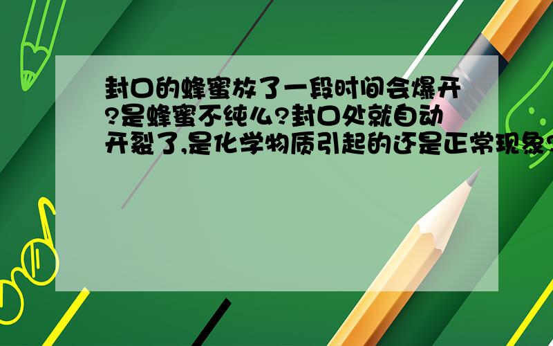 封口的蜂蜜放了一段时间会爆开?是蜂蜜不纯么?封口处就自动开裂了,是化学物质引起的还是正常现象?