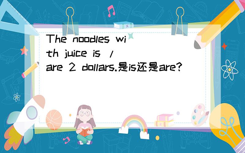 The noodles with juice is / are 2 dollars.是is还是are?