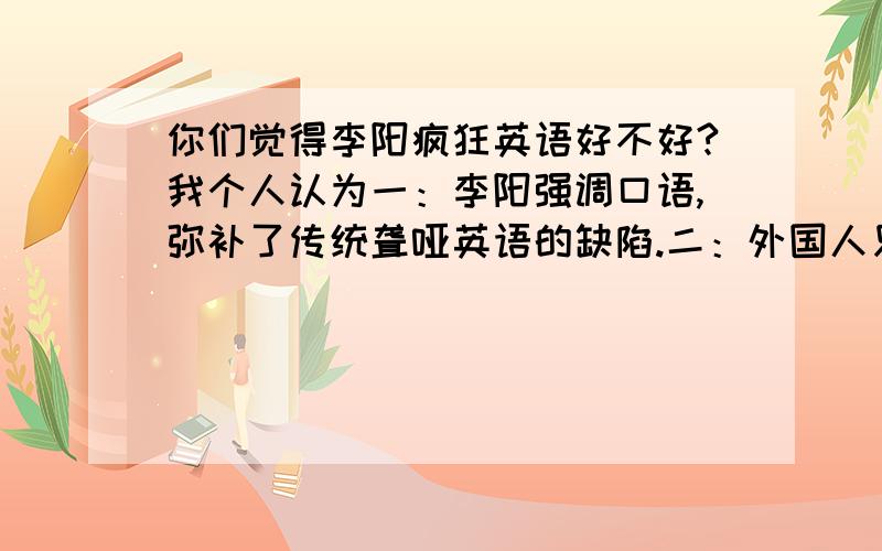 你们觉得李阳疯狂英语好不好?我个人认为一：李阳强调口语,弥补了传统聋哑英语的缺陷.二：外国人只承认雅思托福,据我所知中国人雅思成绩居世界前列,当然是倒数的,尤其是口语很烂,所以