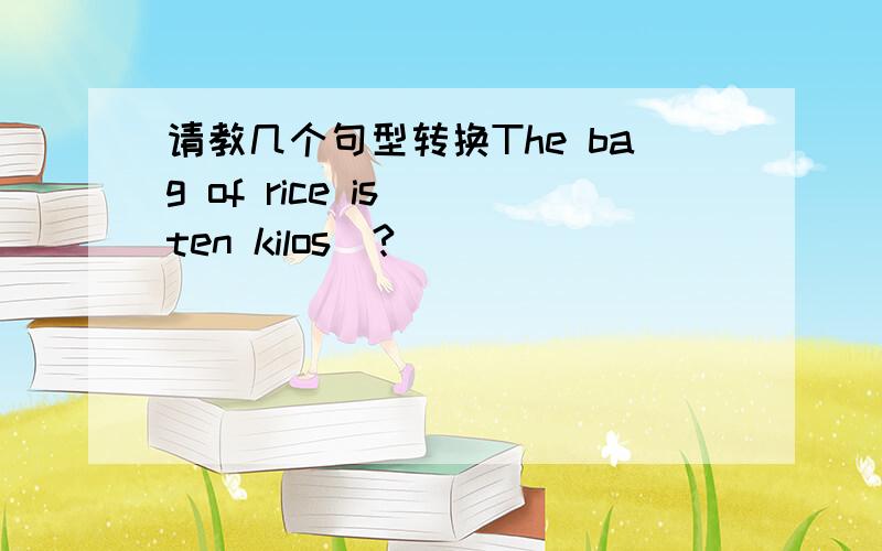 请教几个句型转换The bag of rice is( ten kilos)?________ _________ _________the bag of rice I think Chinese food is (very nice)?His house is (very big).I want to buy (three kilos) of meat.His uncle is a businessman.