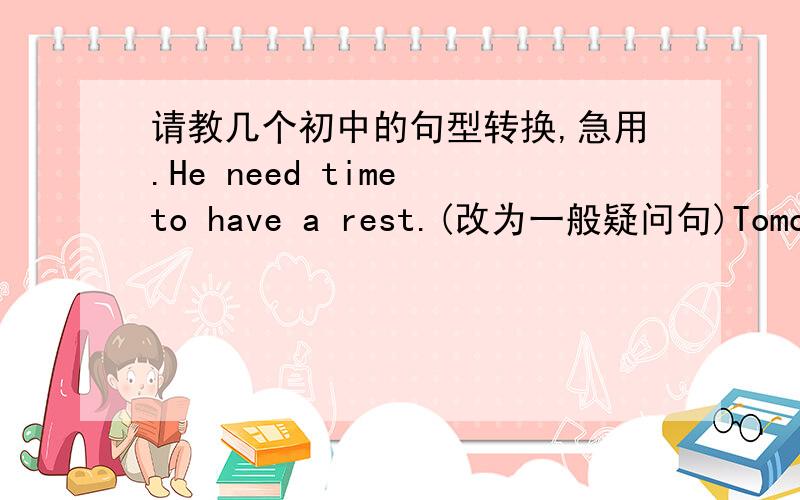 请教几个初中的句型转换,急用.He need time to have a rest.(改为一般疑问句)Tomorrow will be rainy.we won't go climbing.（改为用if引导的复合句）If I find the purse,I'll give it to you!（改为虚拟语气）He doesn't know