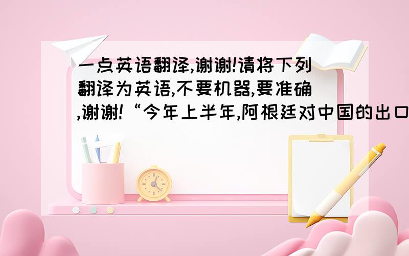 一点英语翻译,谢谢!请将下列翻译为英语,不要机器,要准确,谢谢!“今年上半年,阿根廷对中国的出口增长了31%,达到21.6亿美元,从中国的进口额上升到了19.98亿美元,保持贸易顺差.”