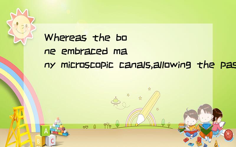 Whereas the bone embraced many microscopic canals,allowing the passage of nerve fibers and blood vessels.如果错,错在哪?该如何改正?The bone embraces many microscopic canals,allowing the passage of nerve fibers and blood vessels.是正确的