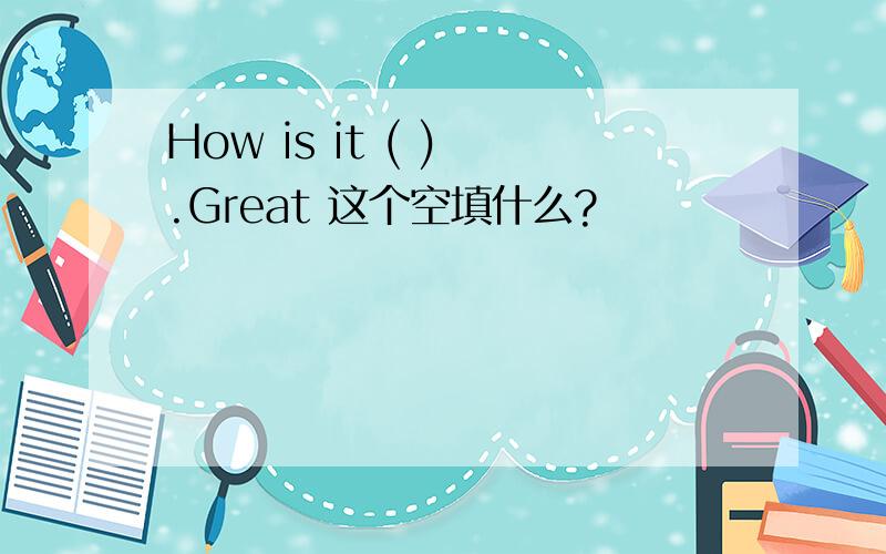How is it ( ) .Great 这个空填什么?