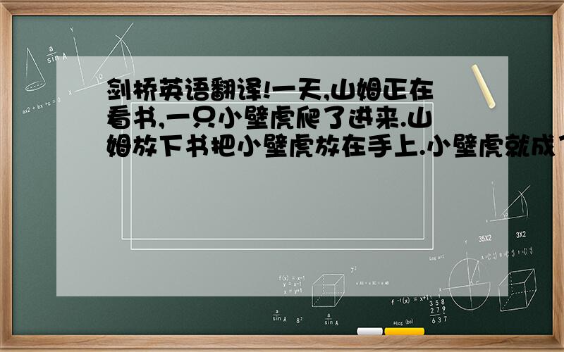 剑桥英语翻译!一天,山姆正在看书,一只小壁虎爬了进来.山姆放下书把小壁虎放在手上.小壁虎就成了山姆的宠物.