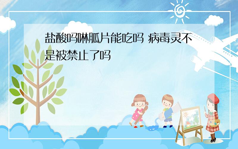 盐酸吗啉胍片能吃吗 病毒灵不是被禁止了吗