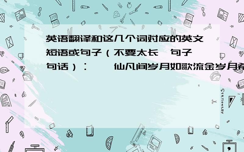 英语翻译和这几个词对应的英文短语或句子（不要太长,句子一句话）：缱绻仙凡间岁月如歌流金岁月希望能达到那种让人看了英文,再看中文翻译有种震撼感,不用一字一word对应,感觉和意境