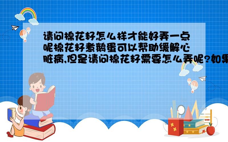 请问棉花籽怎么样才能好弄一点呢棉花籽煮鹅蛋可以帮助缓解心脏病,但是请问棉花籽需要怎么弄呢?如果是弄掉外面的毛毛的话,请问怎样能好弄一些呢?