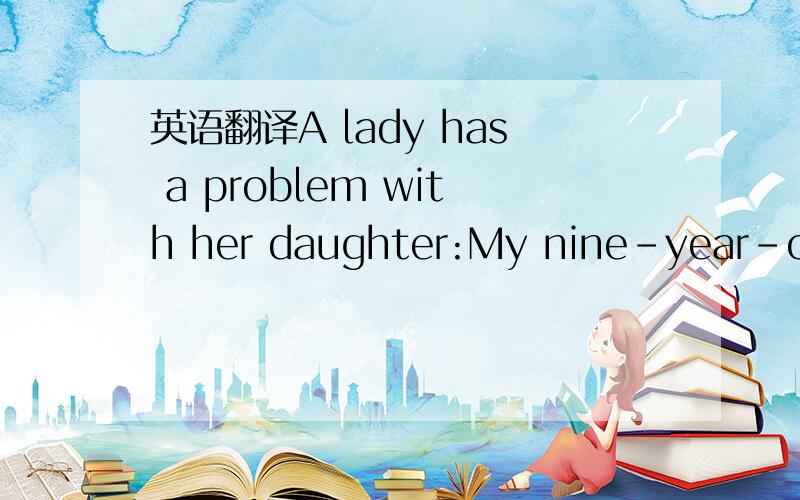 英语翻译A lady has a problem with her daughter:My nine-year-old daughter is in Grade Four.Every evening we get into homework argument.Three afternoons a week,she has activities(netball,singing) after school and when she gets home,homework is the