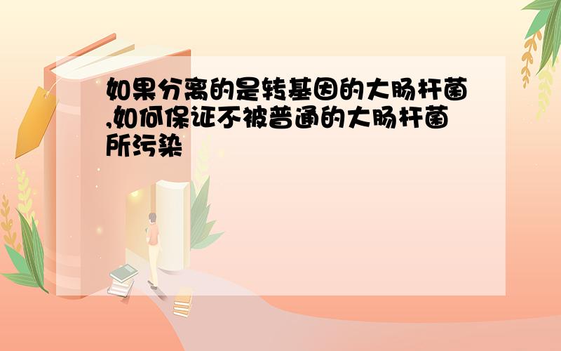 如果分离的是转基因的大肠杆菌,如何保证不被普通的大肠杆菌所污染