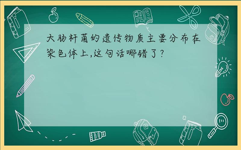 大肠杆菌的遗传物质主要分布在染色体上,这句话哪错了?